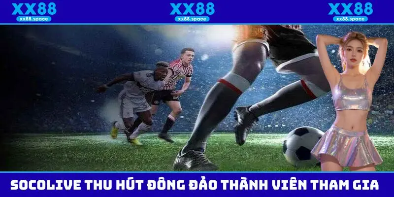 Những lý do khiến Socolive thu hút đông đảo thành viên